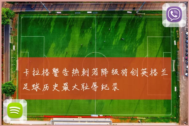 卡拉格警告热刺若降级将创英格兰足球历史最大耻辱纪录