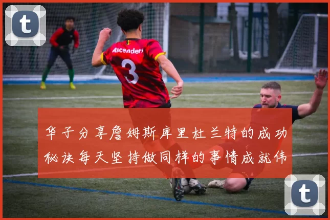 华子分享詹姆斯库里杜兰特的成功秘诀每天坚持做同样的事情成就伟大人生