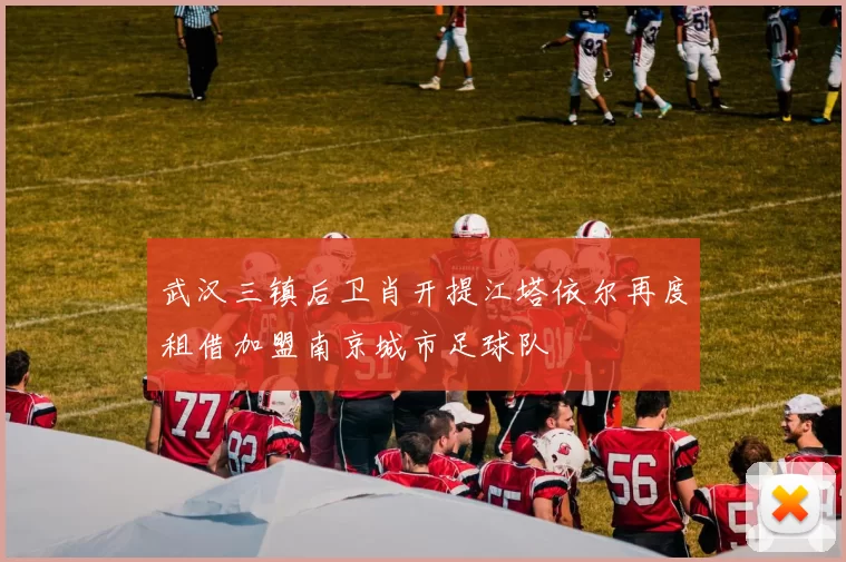 武汉三镇后卫肖开提江塔依尔再度租借加盟南京城市足球队