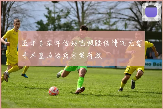 医学专家评估姆巴佩膝伤情况无需手术皇马治疗方案有效
