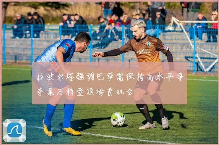拉波尔塔强调巴萨需保持高水平争夺莱万特登顶榜首机会