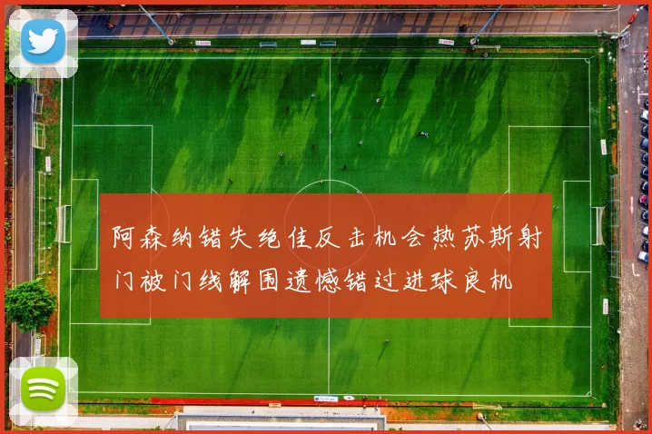 阿森纳错失绝佳反击机会热苏斯射门被门线解围遗憾错过进球良机