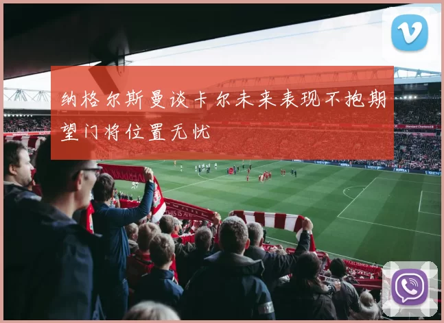 纳格尔斯曼谈卡尔未来表现不抱期望门将位置无忧