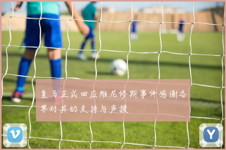皇马正式回应维尼修斯事件感谢各界对其的支持与声援