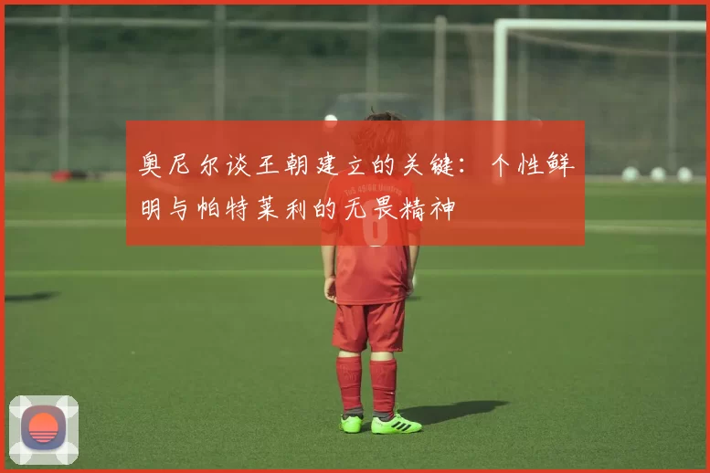 奥尼尔谈王朝建立的关键：个性鲜明与帕特莱利的无畏精神