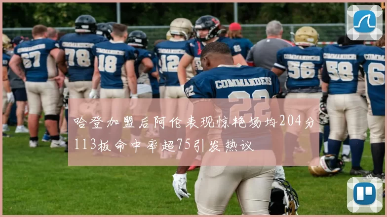 哈登加盟后阿伦表现惊艳场均204分113板命中率超75引发热议