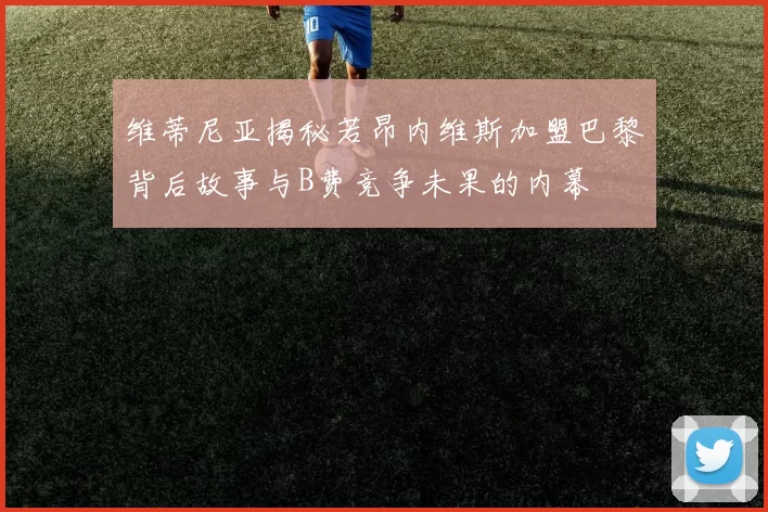 维蒂尼亚揭秘若昂内维斯加盟巴黎背后故事与B费竞争未果的内幕