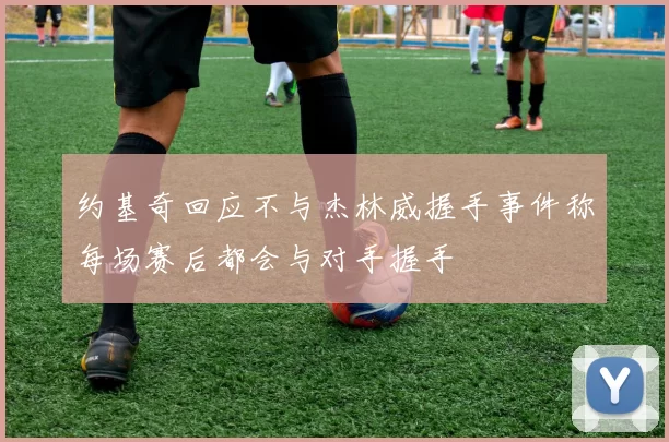 约基奇回应不与杰林威握手事件称每场赛后都会与对手握手