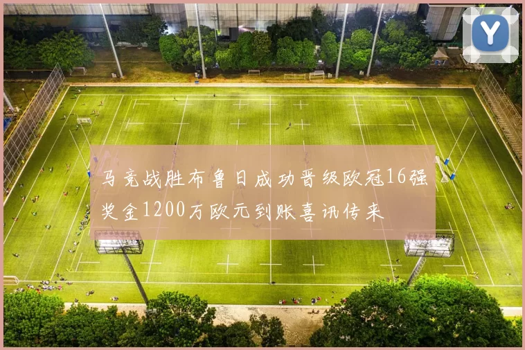 马竞战胜布鲁日成功晋级欧冠16强奖金1200万欧元到账喜讯传来