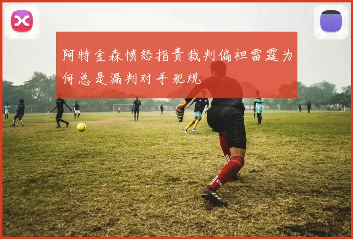 阿特金森愤怒指责裁判偏袒雷霆为何总是漏判对手犯规