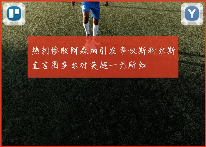 热刺惨败阿森纳引发争议斯科尔斯直言图多尔对英超一无所知