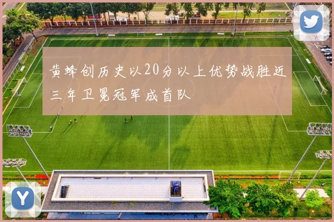 黄蜂创历史以20分以上优势战胜近三年卫冕冠军成首队
