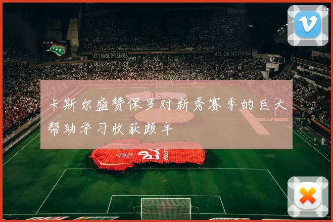 卡斯尔盛赞保罗对新秀赛季的巨大帮助学习收获颇丰