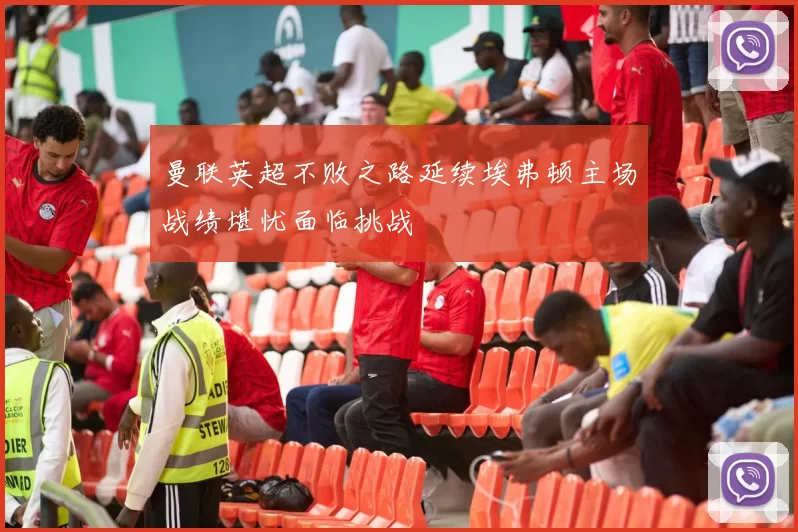 曼联英超不败之路延续埃弗顿主场战绩堪忧面临挑战