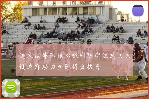 迪文谈球队核心吸引防守注意力关键选择助力全队得分提升