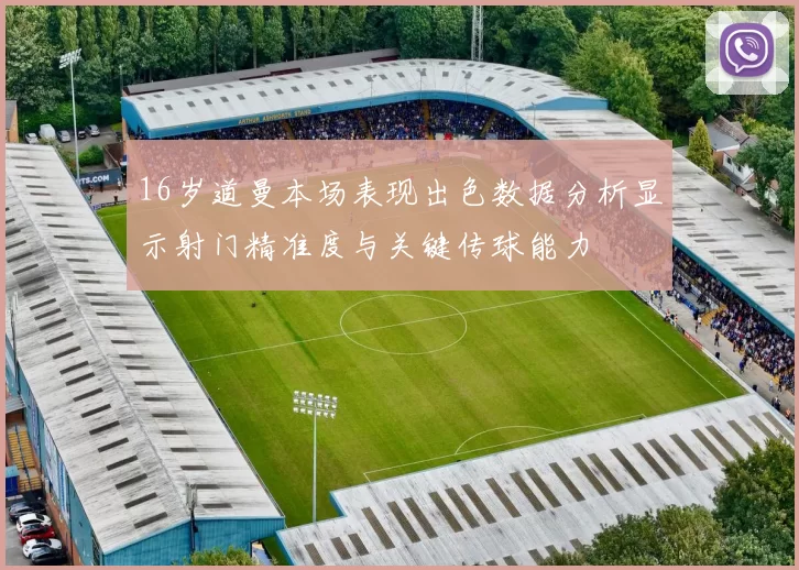 16岁道曼本场表现出色数据分析显示射门精准度与关键传球能力